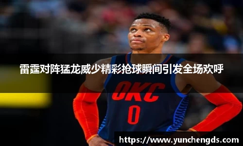 Bwin体育雷霆对阵猛龙威少精彩抢球瞬间引发全场欢呼