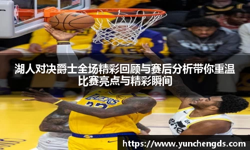 Bwin体育湖人对决爵士全场精彩回顾与赛后分析带你重温比赛亮点与精彩瞬间