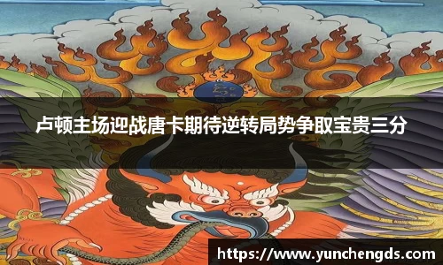 Bwin体育卢顿主场迎战唐卡期待逆转局势争取宝贵三分