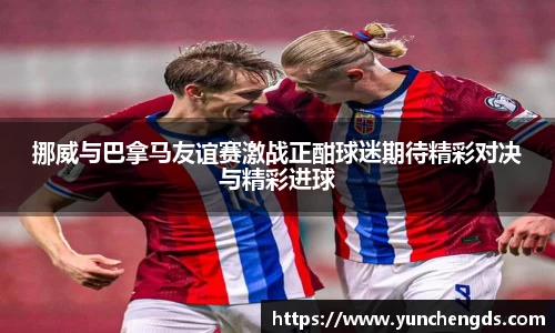 Bwin体育挪威与巴拿马友谊赛激战正酣球迷期待精彩对决与精彩进球