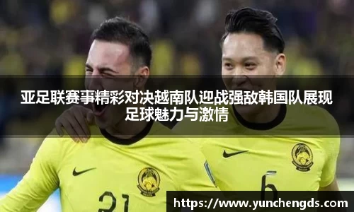 Bwin体育亚足联赛事精彩对决越南队迎战强敌韩国队展现足球魅力与激情